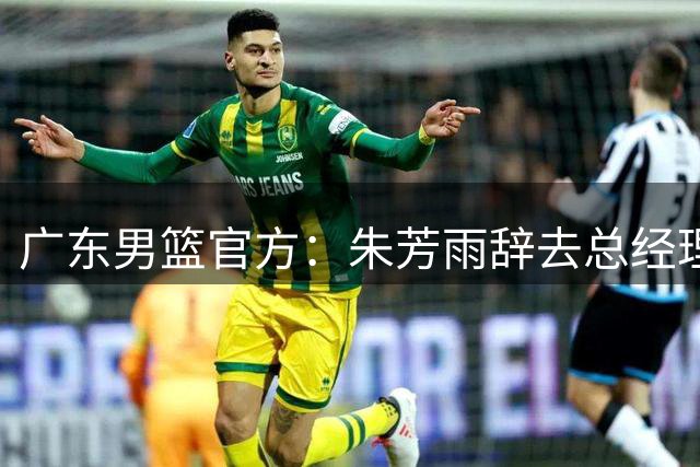 广东男篮官方：朱芳雨辞去总经理职务 将担任荣誉顾问